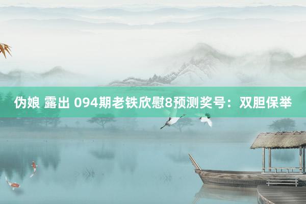 伪娘 露出 094期老铁欣慰8预测奖号：双胆保举