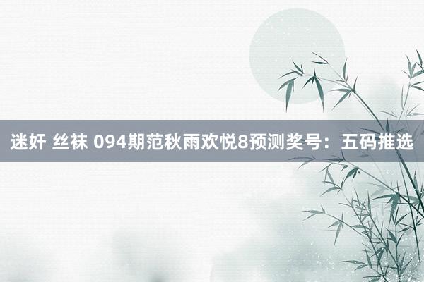 迷奸 丝袜 094期范秋雨欢悦8预测奖号：五码推选